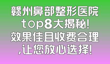 赣州鼻部整形医院top8大揭秘！效果佳且收费合理，让您放心选择！