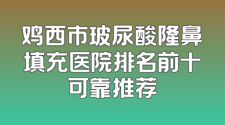 鸡西市玻尿酸隆鼻填充医院排名前十可靠推荐