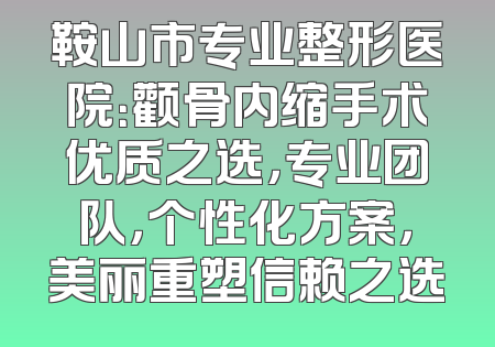 鞍山市专业整形医院：颧骨内缩手术优质之选，专业团队，个性化方案，美丽重塑信赖之选