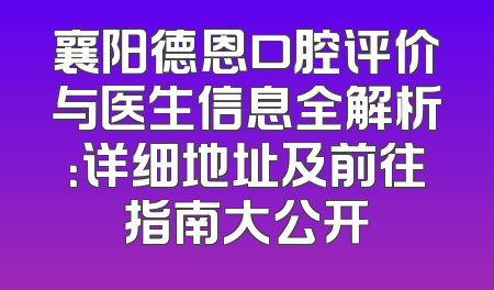 襄阳德恩口腔评价与医生信息全解析：详细地址及前往指南大公开