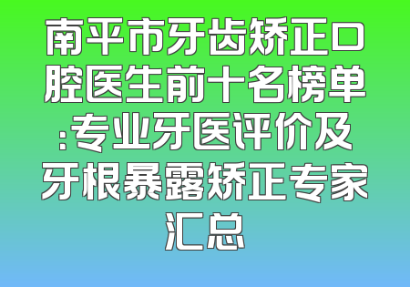 南平市牙齿矫正口腔医生前十名榜单：专业牙医评价及牙根暴露矫正专家汇总