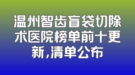 温州智齿盲袋切除术医院榜单前十更新，清单公布