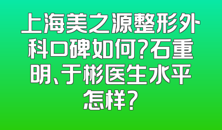 上海美之源整形外科口碑如何？石重明、于彬医生水平怎样？