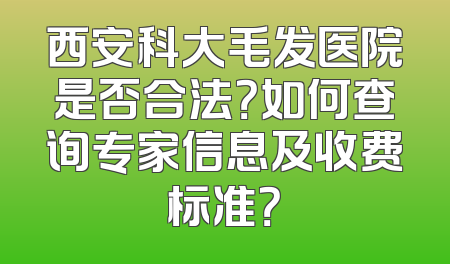 西安科大毛发医院是否合法？如何查询专家信息及收费标准？
