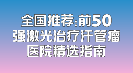 全国推荐：前50强激光治疗汗管瘤医院精选指南