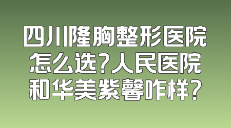 四川隆胸整形医院怎么选？人民医院和华美紫馨咋样？