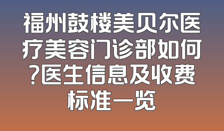 福州鼓楼美贝尔医疗美容门诊部如何？医生信息及收费标准一览