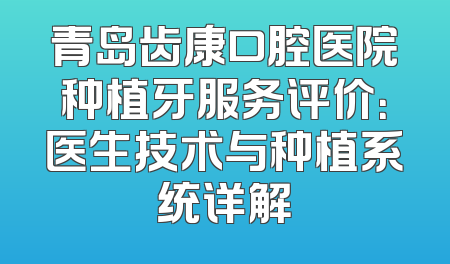 青岛齿康口腔医院种植牙服务评价：医生技术与种植系统详解