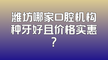 潍坊哪家口腔机构种牙好且价格实惠？
