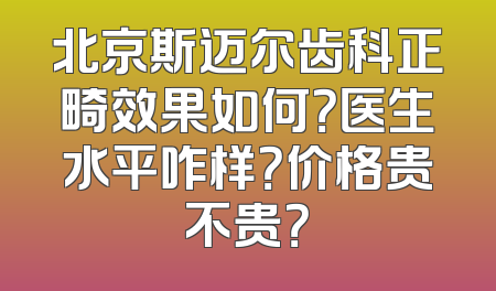 北京斯迈尔齿科正畸效果如何？医生水平咋样？价格贵不贵？