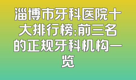 淄博市牙科医院十大排行榜：前三名的正规牙科机构一览
