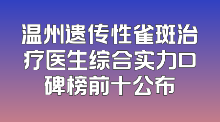 温州遗传性雀斑治疗医生综合实力口碑榜前十公布