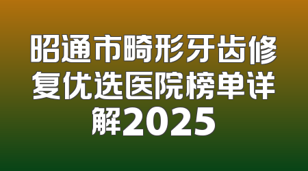 昭通市畸形牙齿修复优选医院榜单详解2025
