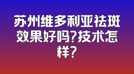 苏州维多利亚祛斑效果好吗？技术怎样？