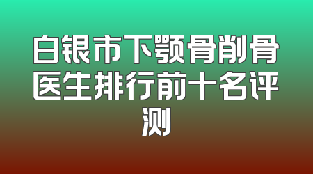 白银市下颚骨削骨医生排行前十名评测
