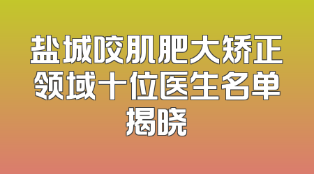 盐城咬肌肥大矫正领域十位医生名单揭晓