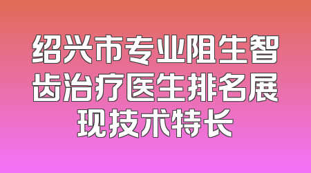 绍兴市专业阻生智齿治疗医生排名展现技术特长