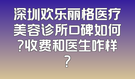 深圳欢乐丽格医疗美容诊所口碑如何？收费和医生咋样？
