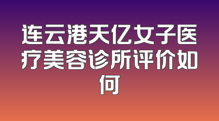 连云港天亿女子医疗美容诊所评价如何