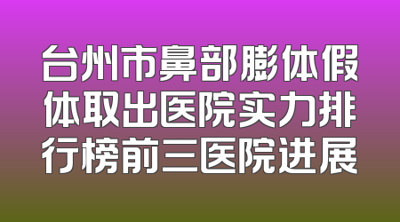 台州市鼻部膨体假体取出医院实力排行榜前三医院进展