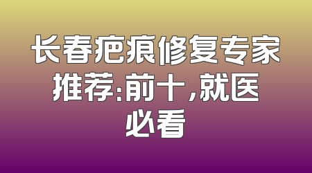 长春疤痕修复专家推荐：前十，就医必看