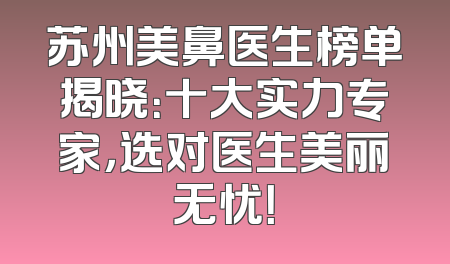 苏州美鼻医生榜单揭晓：十大实力专家，选对医生美丽无忧！