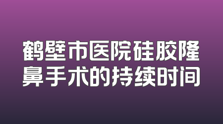 鹤壁市医院硅胶隆鼻手术的持续时间