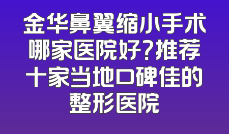 金华鼻翼缩小手术哪家医院好？推荐十家当地口碑佳的整形医院