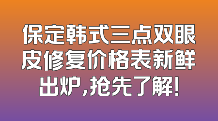 保定韩式三点双眼皮修复价格表新鲜出炉，抢先了解！