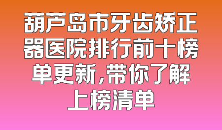 葫芦岛市牙齿矫正器医院排行前十榜单更新，带你了解上榜清单
