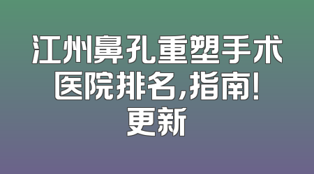 江州鼻孔重塑手术医院排名，指南！更新