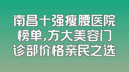 南昌十强瘦腰医院榜单，方大美容门诊部价格亲民之选