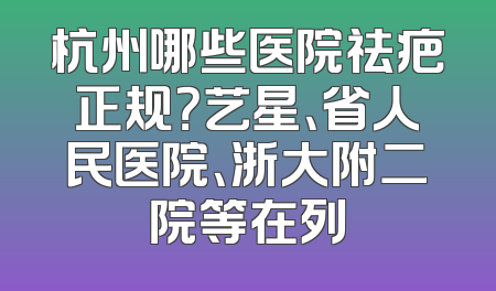 杭州哪些医院祛疤正规？艺星、省人民医院、浙大附二院等在列