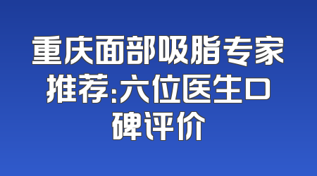 重庆面部吸脂专家推荐：六位医生口碑评价