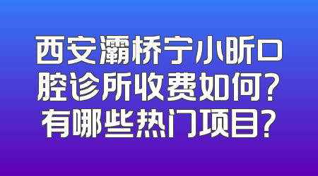 西安灞桥宁小昕口腔诊所收费如何？有哪些热门项目？