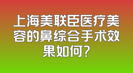 上海美联臣医疗美容的鼻综合手术效果如何？