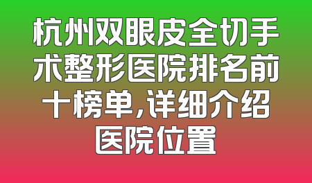 杭州双眼皮全切手术整形医院排名前十榜单，详细介绍医院位置