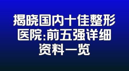 揭晓国内十佳整形医院：前五强详细资料一览