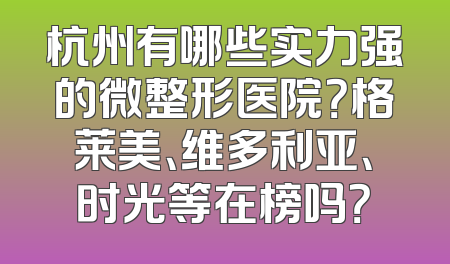 杭州有哪些实力强的微整形医院？格莱美、维多利亚、时光等在榜吗？