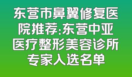 东营市鼻翼修复医院推荐：东营中亚医疗整形美容诊所专家入选名单