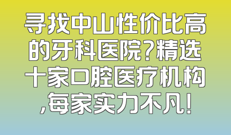 寻找中山性价比高的牙科医院？精选十家口腔医疗机构，每家实力不凡！