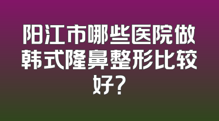 阳江市哪些医院做韩式隆鼻整形比较好？