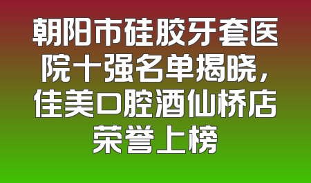朝阳市硅胶牙套医院十强名单揭晓，佳美口腔酒仙桥店荣誉上榜