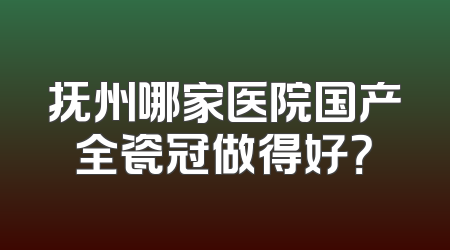 抚州哪家医院国产全瓷冠做得好？