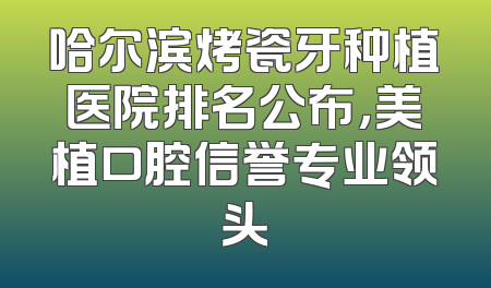 哈尔滨烤瓷牙种植医院排名公布，美植口腔信誉专业领头