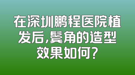 在深圳鹏程医院植发后，鬓角的造型效果如何？