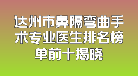 达州市鼻隔弯曲手术专业医生排名榜单前十揭晓