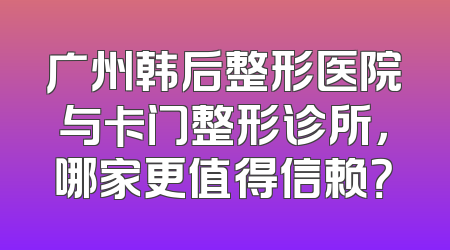 广州韩后整形医院与卡门整形诊所，哪家更值得信赖？