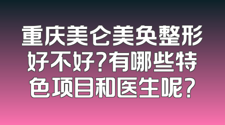 重庆美仑美奂整形好不好？有哪些特色项目和医生呢？