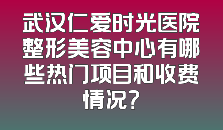 武汉仁爱时光医院整形美容中心有哪些热门项目和收费情况？